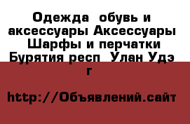 Одежда, обувь и аксессуары Аксессуары - Шарфы и перчатки. Бурятия респ.,Улан-Удэ г.